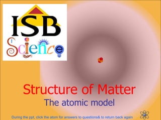 Structure of Matter
                    The atomic model
During the ppt, click the atom for answers to questions& to return back again
 
