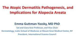 The Atopic Dermatitis Pathogenesis, and
Implications for Alopecia Areata
Emma Guttman-Yassky, MD PhD
Sol and Clara Kest Professor, and Vice Chair
Dermatology, Icahn School of Medicine at Mount Sinai Medical Center, NY
President, International Eczema Council
 