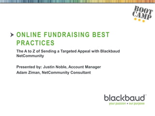 02/09/2013
ONLINE FUNDRAISING BEST
PRACTICES
The A to Z of Sending a Targeted Appeal with Blackbaud
NetCommunity
Presented by: Justin Noble, Account Manager
Adam Ziman, NetCommunity Consultant
 