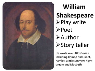 William
Shakespeare
Play write
Poet
Author
Story teller
He wrote over 100 stories
including Romeo and Juliet,
hamlet, a midsummers night
dream and Macbeth
 