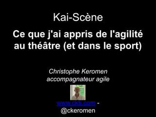 Ce que j'ai appris de l'agilité
au théâtre (et dans le sport)
Christophe Keromen
accompagnateur agile
www.ckti.com -
@ckeromen
Kai-Scène
 