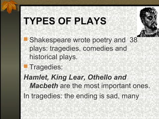 TYPES OF PLAYS
 Shakespeare wrote poetry and 38

plays: tragedies, comedies and
historical plays.
 Tragedies:
Hamlet, King Lear, Othello and
Macbeth are the most important ones.
In tragedies: the ending is sad, many

 