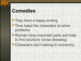 Comedies
 They have a happy ending.
 Time helps the characters to solve

problems
 Women have important parts and help
to find solutions (cross-dressing)
 Characters don’t belong to monarchy.

 