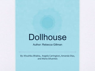 Dollhouse
Author: Rebecca Gillman
By: Khushbu Bhakta, Angela Carrington, Amanda Diaz,
and Maria Sifuentes
 