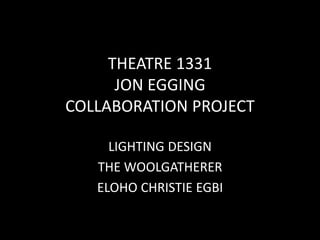 THEATRE 1331
JON EGGING
COLLABORATION PROJECT
LIGHTING DESIGN
THE WOOLGATHERER
ELOHO CHRISTIE EGBI
 