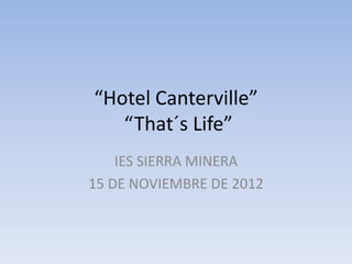“Hotel Canterville”
   “That´s Life”
    IES SIERRA MINERA
15 DE NOVIEMBRE DE 2012
 