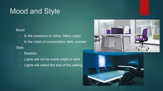 Mood and Style 
Mood 
In the presence of Julius: blithe, joyful 
In the midst of conspirators: dark, somber 
Style 
Realistic 
Lights will not be overly bright or dark 
LIghts will reflect the size of the setting 
 