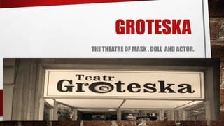 GROTESKA
THE THEATRE OF MASK , DOLL AND ACTOR.
 