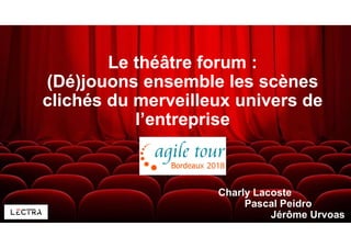 Le théâtre forum :
(Dé)jouons ensemble les scènes
clichés du merveilleux univers de
l’entreprise
Charly Lacoste
Pascal Peidro
Jérôme Urvoas
 