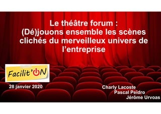 Le théâtre forum :
(Dé)jouons ensemble les scènes
clichés du merveilleux univers de
l’entreprise
Charly Lacoste
Pascal Peidro
Jérôme Urvoas
28 janvier 2020
 