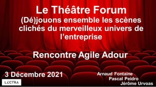 Le Théâtre Forum
(Dé)jouons ensemble les scènes
clichés du merveilleux univers de
l’entreprise
3 Décembre 2021 Arnaud Fontaine
Pascal Peidro
Jérôme Urvoas
Rencontre Agile Adour
 