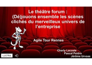 Le théâtre forum :
(Dé)jouons ensemble les scènes
clichés du merveilleux univers de
l’entreprise
Charly Lacoste
Pascal Peidro
Jérôme Urvoas
Agile Tour Rennes
 