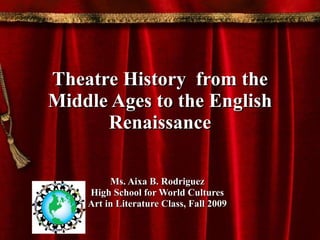 Theatre History  from the Middle Ages to the English Renaissance Ms. Aixa B. Rodriguez High School for World Cultures Art in Literature Class, Fall 2009 
