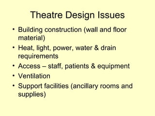 Theatre Design Issues
• Building construction (wall and floor
material)
• Heat, light, power, water & drain
requirements
• Access – staff, patients & equipment
• Ventilation
• Support facilities (ancillary rooms and
supplies)
 