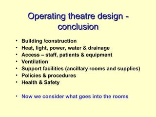 Operating theatre designOperating theatre design --
conclusionconclusion
• Building /construction
• Heat, light, power, water & drainage
• Access – staff, patients & equipment
• Ventilation
• Support facilities (ancillary rooms and supplies)
• Policies & procedures
• Health & Safety
• Now we consider what goes into the rooms
 