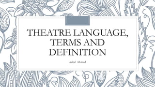THEATRE LANGUAGE,
TERMS AND
DEFINITION
Adeel Ahmad
 