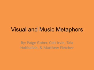 Visual and Music Metaphors By: Paige Gober, Colt Irvin, Tala Hobballah, & Matthew Fletcher 