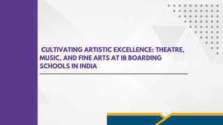 CULTIVATING ARTISTIC EXCELLENCE: THEATRE,
MUSIC, AND FINE ARTS AT IB BOARDING
SCHOOLS IN INDIA
 