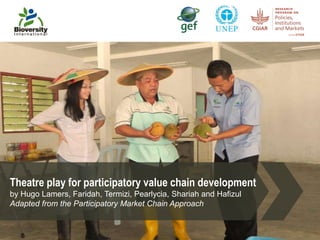 Theatre play for participatory value chain development
by Hugo Lamers, Faridah, Termizi, Pearlycia, Shariah and Hafizul
Adapted from the Participatory Market Chain Approach
 