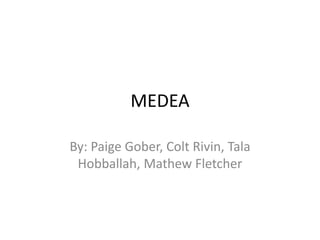 MEDEA
By: Paige Gober, Colt Rivin, Tala
Hobballah, Mathew Fletcher
 