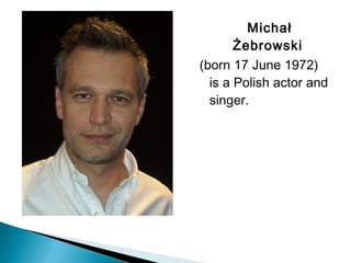 Michał
Żebrowski 
(born 17 June 1972)
is a Polish actor and
singer.
 