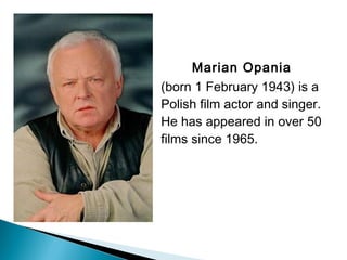 Marian Opania 
(born 1 February 1943) is a
Polish film actor and singer.
He has appeared in over 50
films since 1965.
 