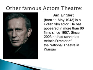 Jan Englert 
(born 11 May 1943) is a
Polish film actor. He has
appeared in more than 60
films since 1957. Since
2003 he has served as
Artistic Director of
the National Theatre in
Warsaw.
 