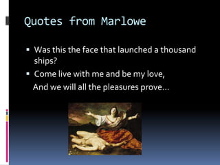 Quotes from Marlowe

 Was this the face that launched a thousand
  ships?
 Come live with me and be my love,
  And we will all the pleasures prove…
 