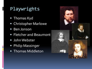Playwrights
 Thomas Kyd
 Christopher Marlowe
 Ben Jonson
 Fletcher and Beaumont
 John Webster
 Philip Massinger
 Thomas Middleton
 