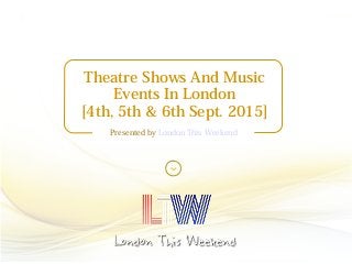 Theatre Shows And Music
Events In London
[4th, 5th & 6th Sept. 2015]
Presented by London This Weekend
 