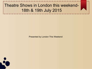 Theatre Shows in London this weekend-
18th & 19th July 2015
Presented by London This Weekend
 