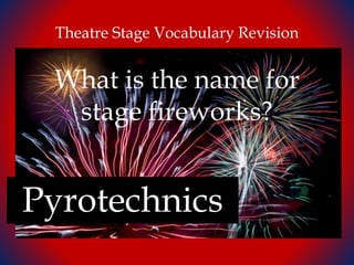 Theatre Stage Vocabulary Revision
What is the name for
stage fireworks?
Pyrotechnics
 