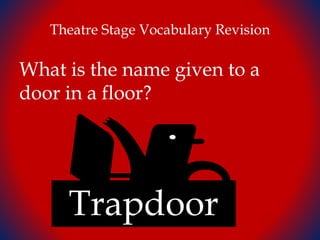 Theatre Stage Vocabulary Revision
What is the name given to a
door in a floor?
Trapdoor
 