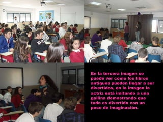 En la tercera imagen se puede ver como los libros antiguos pueden llegar a ser divertidos, en la imagen la actriz está imitando a una gallina demostrando que todo es divertido con un poco de imaginación. 