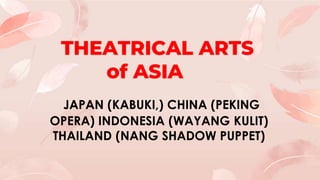 THEATRICAL ARTS
of ASIA
JAPAN (KABUKI,) CHINA (PEKING
OPERA) INDONESIA (WAYANG KULIT)
THAILAND (NANG SHADOW PUPPET)
 