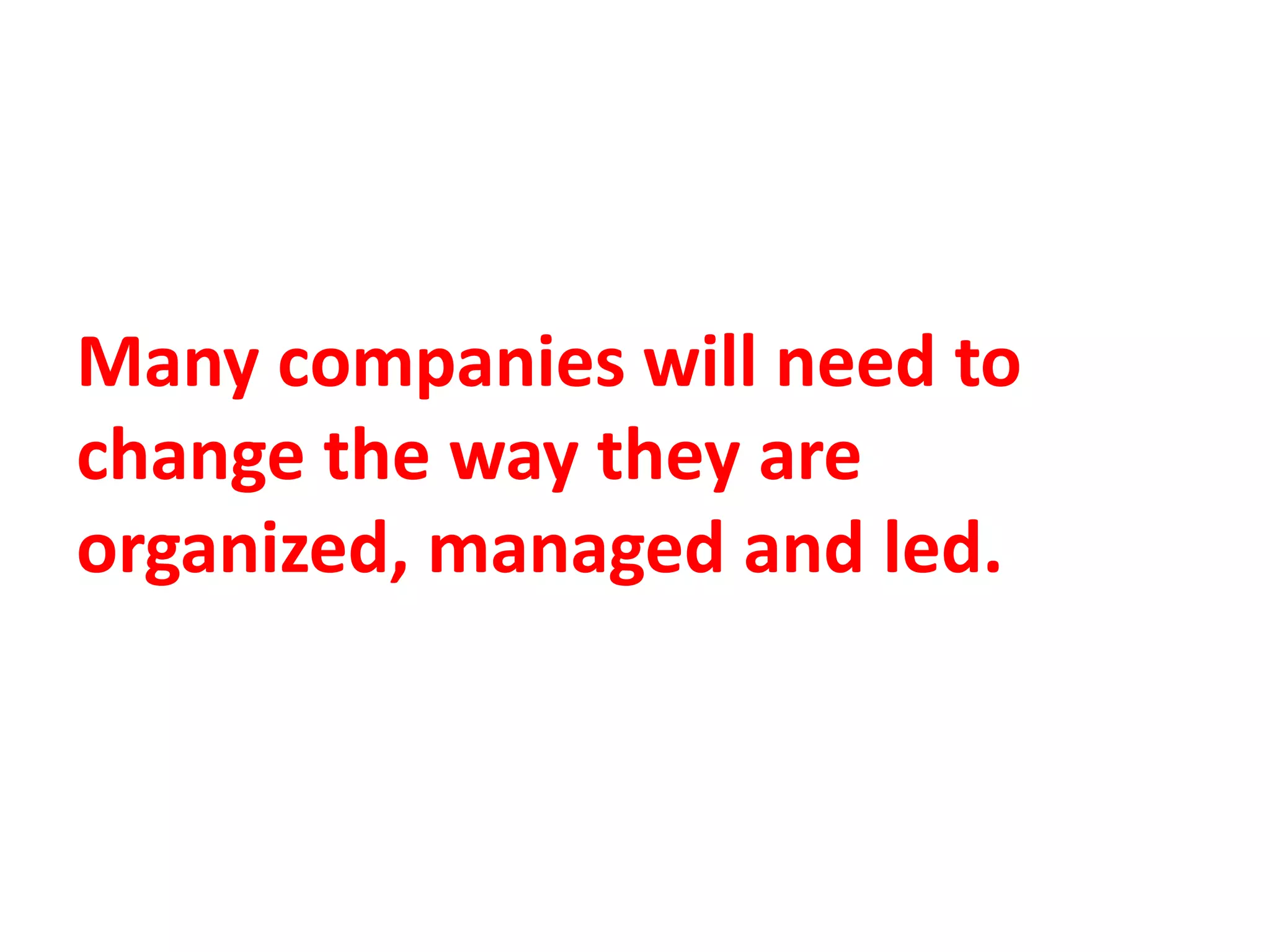 Many companies will need to
change the way they are
organized, managed and led.
 