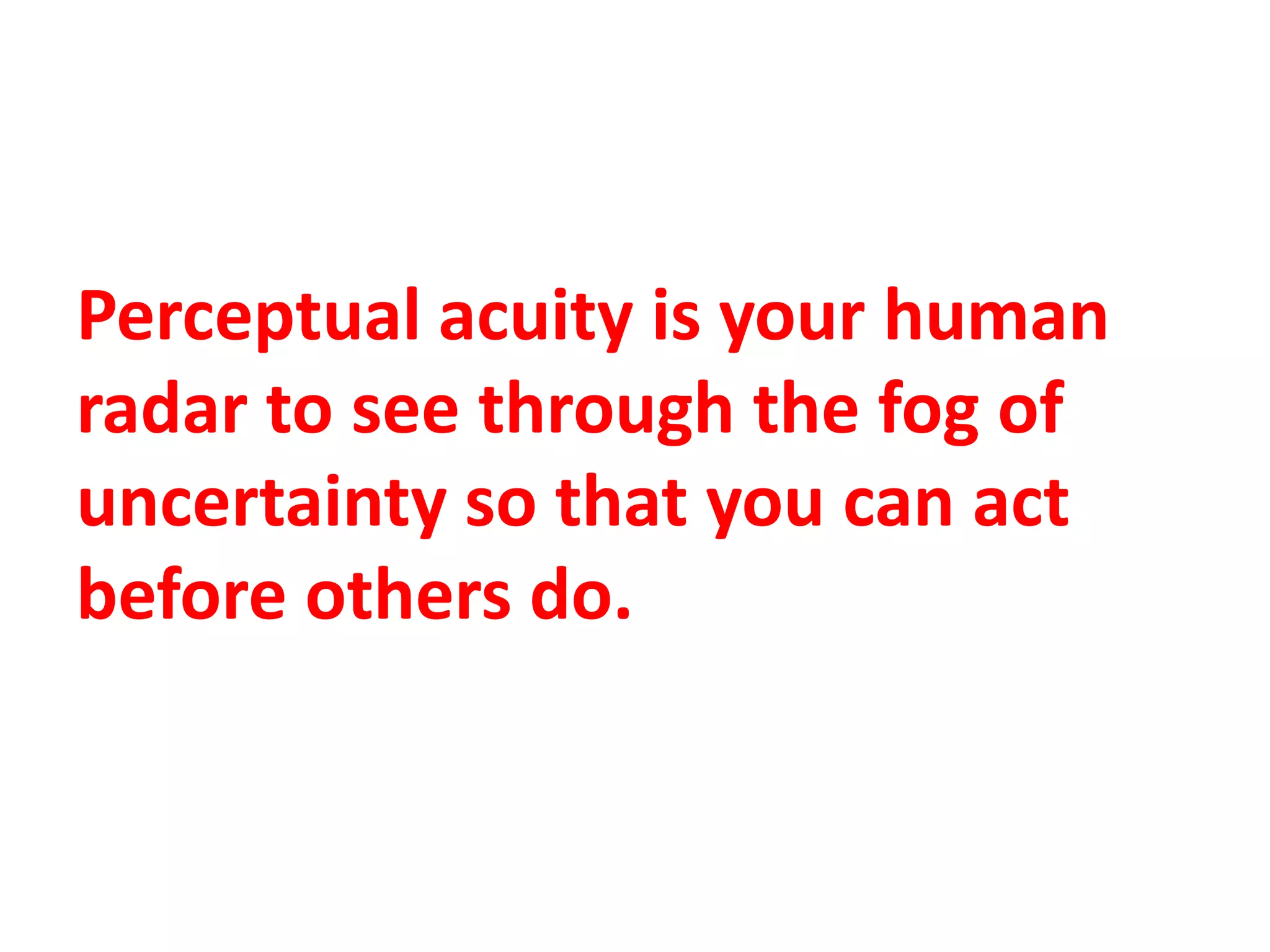 Perceptual acuity is your human
radar to see through the fog of
uncertainty so that you can act
before others do.
 