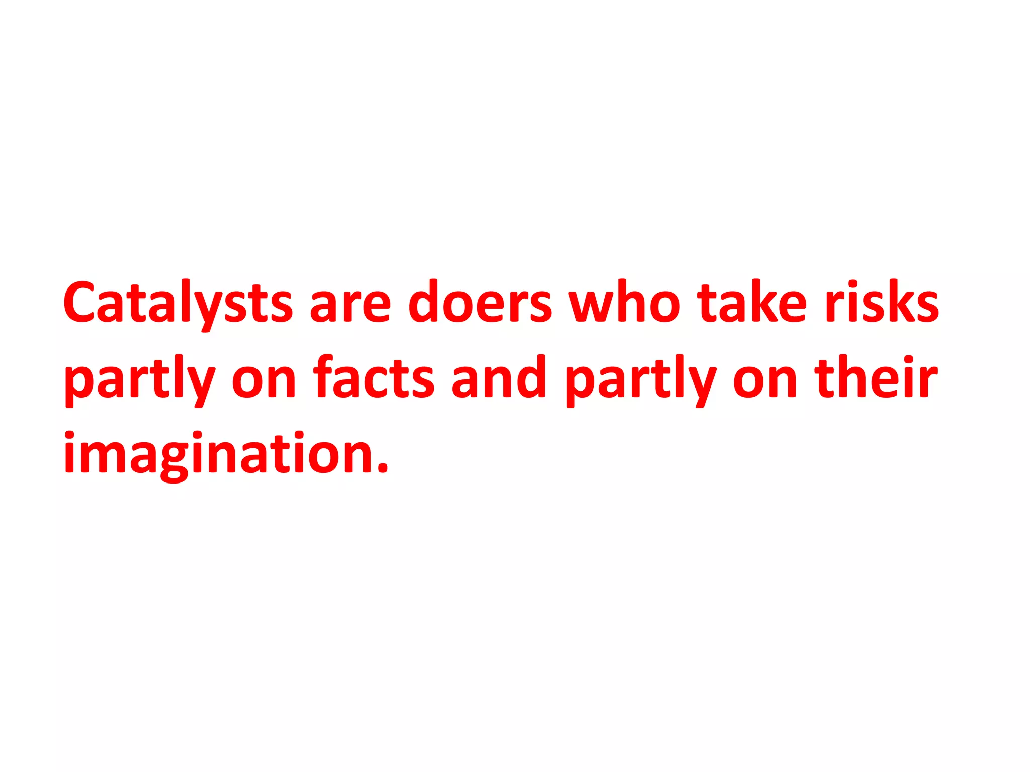 Catalysts are doers who take risks
partly on facts and partly on their
imagination.
 