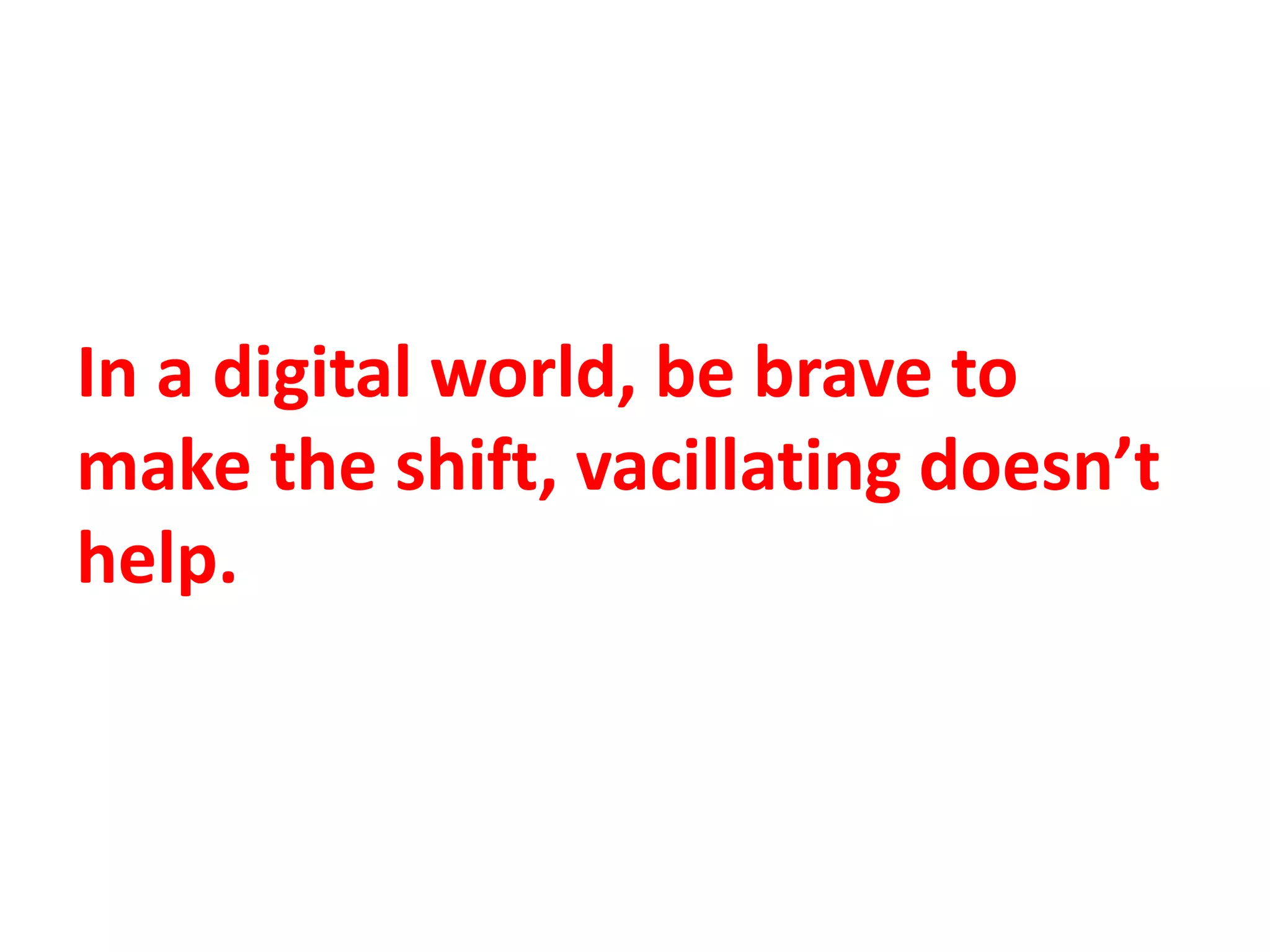 In a digital world, be brave to
make the shift, vacillating doesn’t
help.
 