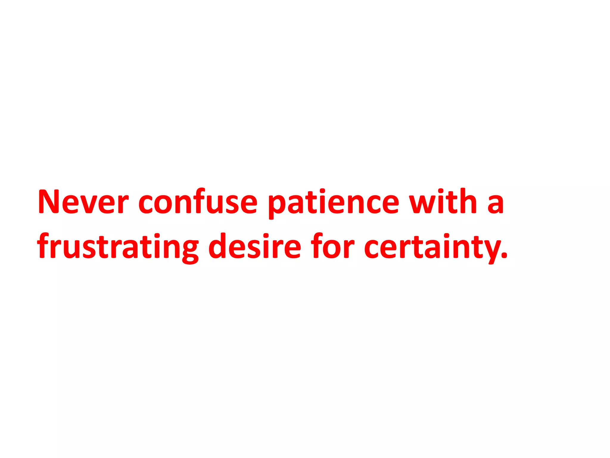 Never confuse patience with a
frustrating desire for certainty.
 