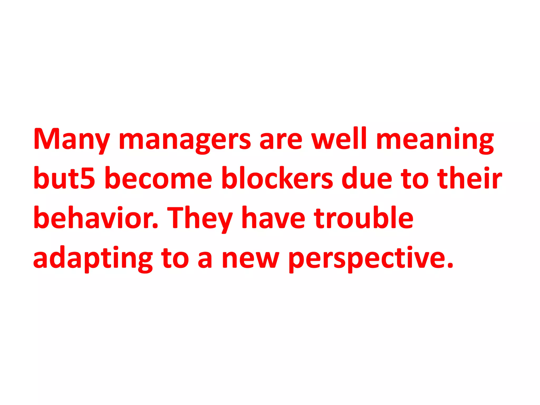 Many managers are well meaning
but5 become blockers due to their
behavior. They have trouble
adapting to a new perspective.
 