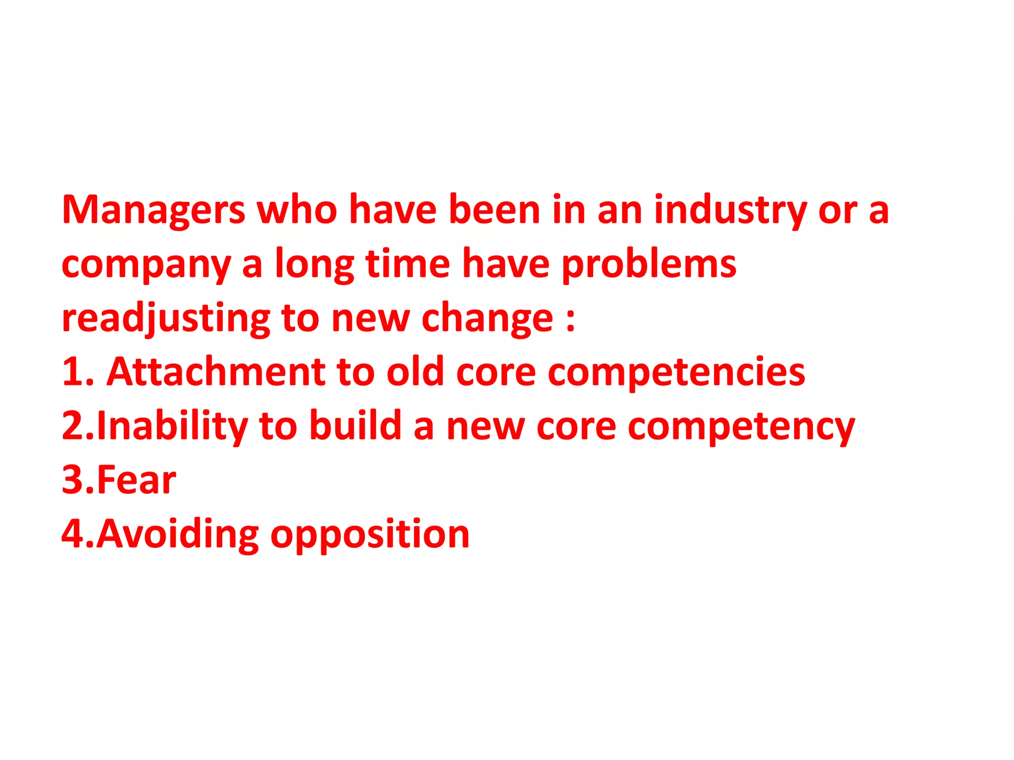 Managers who have been in an industry or a
company a long time have problems
readjusting to new change :
1. Attachment to old core competencies
2.Inability to build a new core competency
3.Fear
4.Avoiding opposition
 