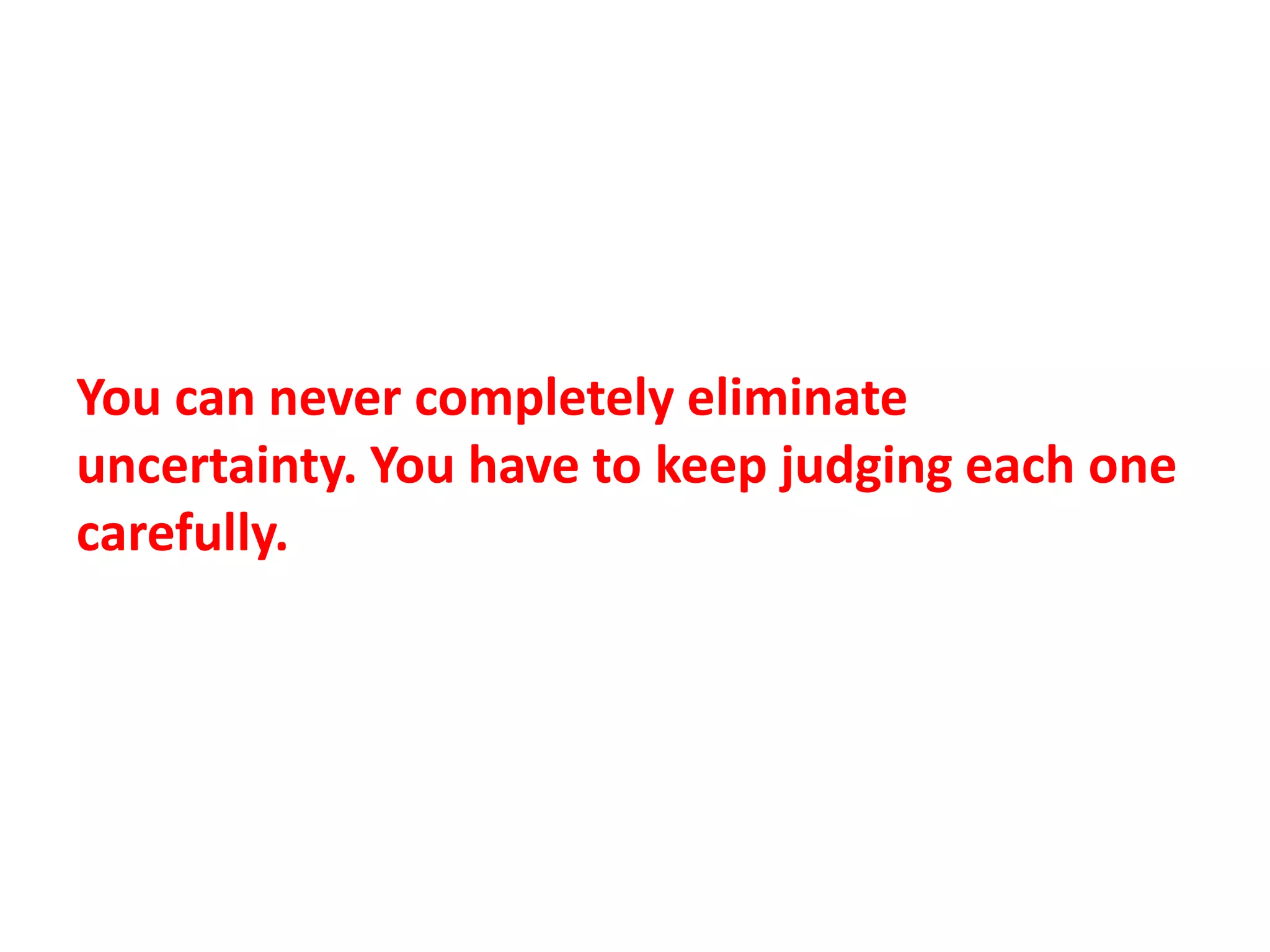 You can never completely eliminate
uncertainty. You have to keep judging each one
carefully.
 