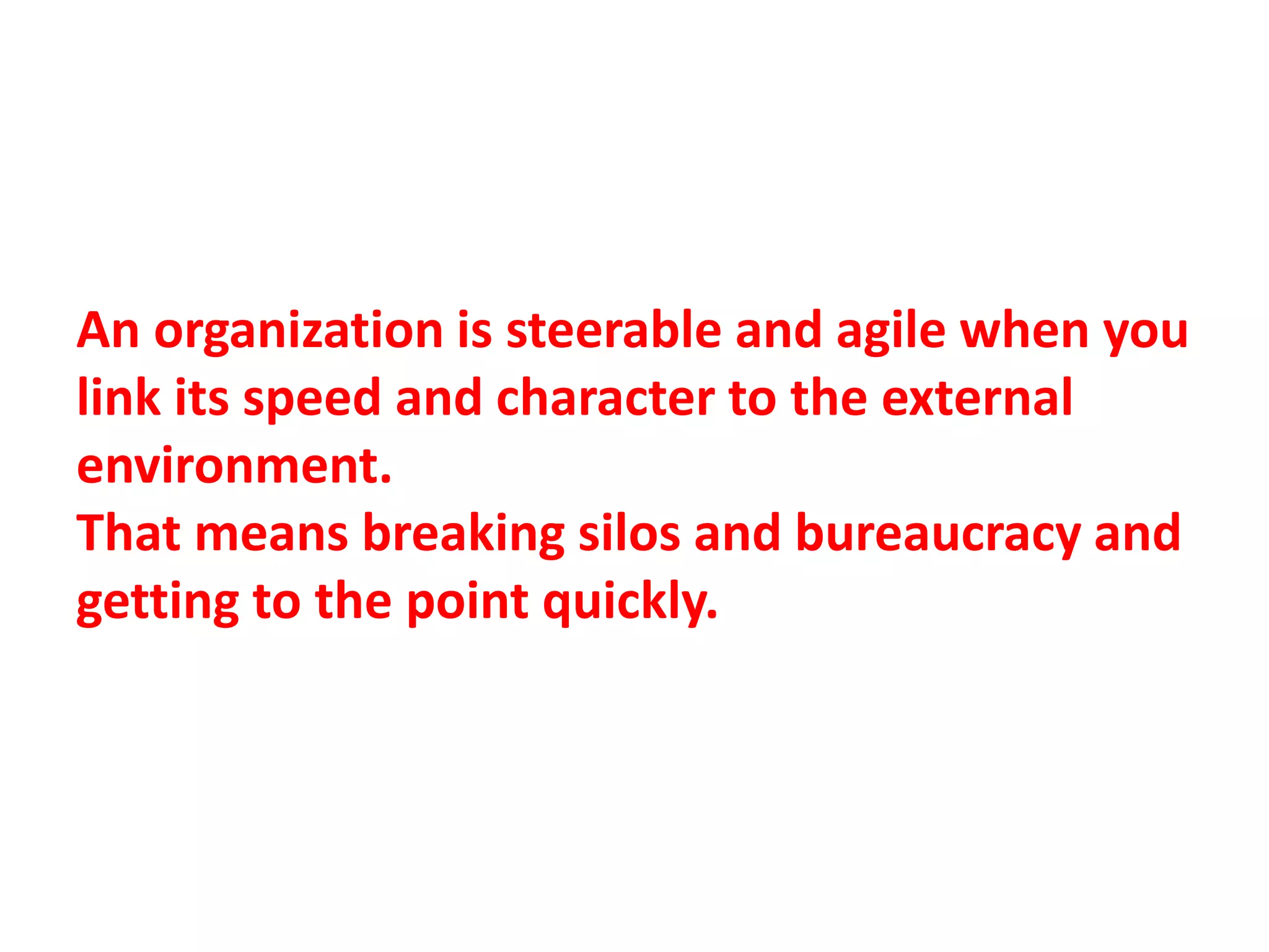 An organization is steerable and agile when you
link its speed and character to the external
environment.
That means breaking silos and bureaucracy and
getting to the point quickly.
 