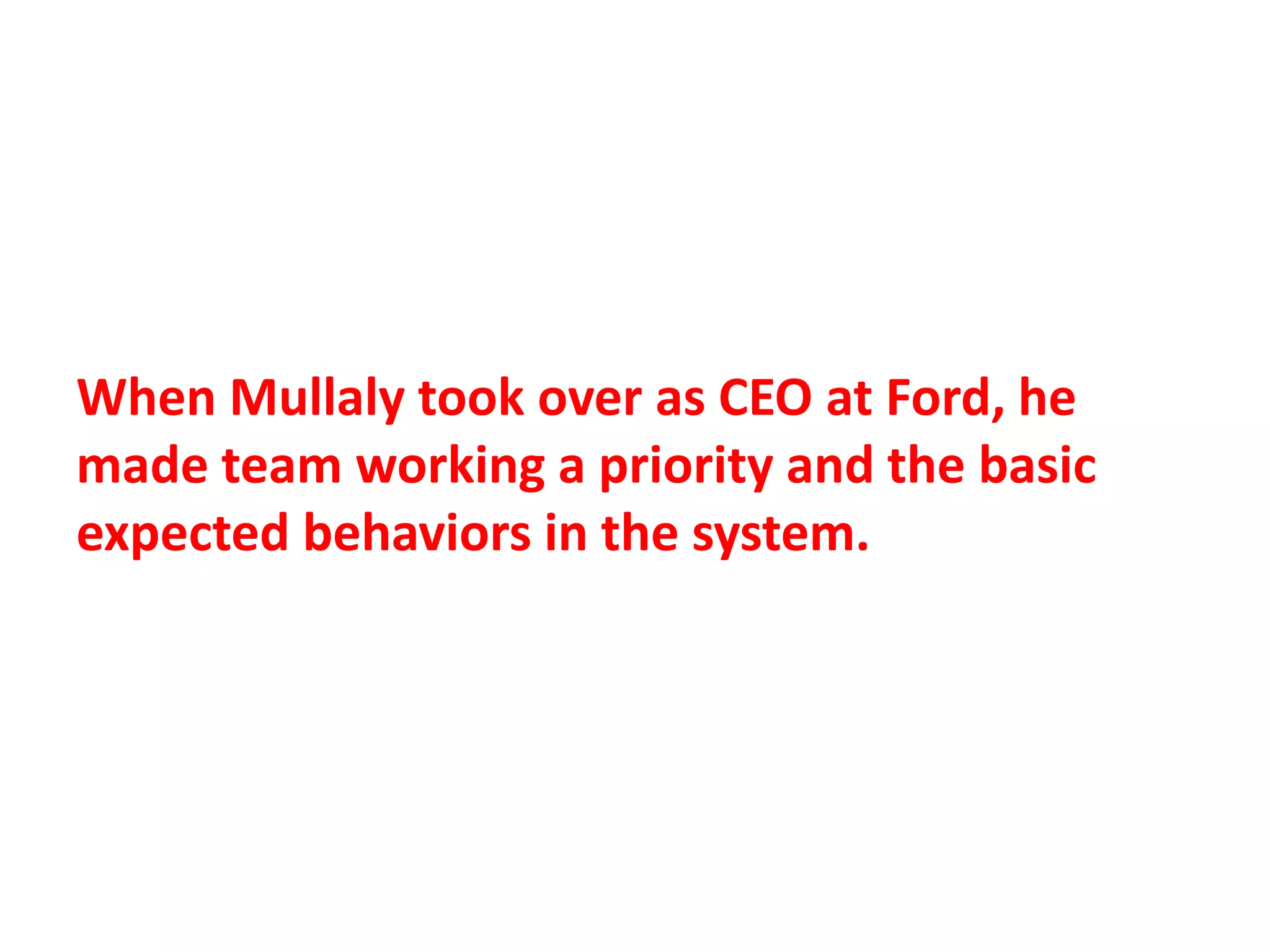 When Mullaly took over as CEO at Ford, he
made team working a priority and the basic
expected behaviors in the system.
 