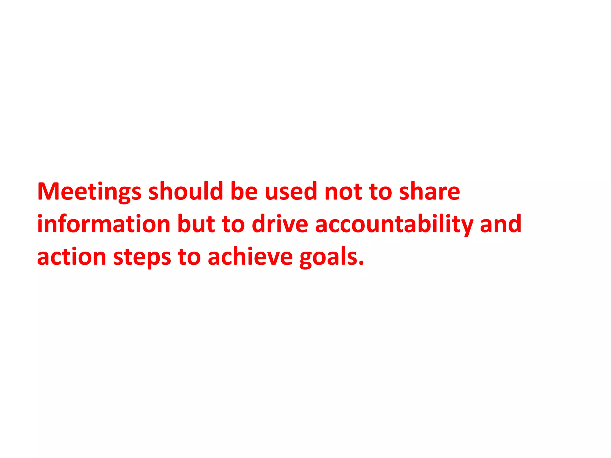 Meetings should be used not to share
information but to drive accountability and
action steps to achieve goals.
 