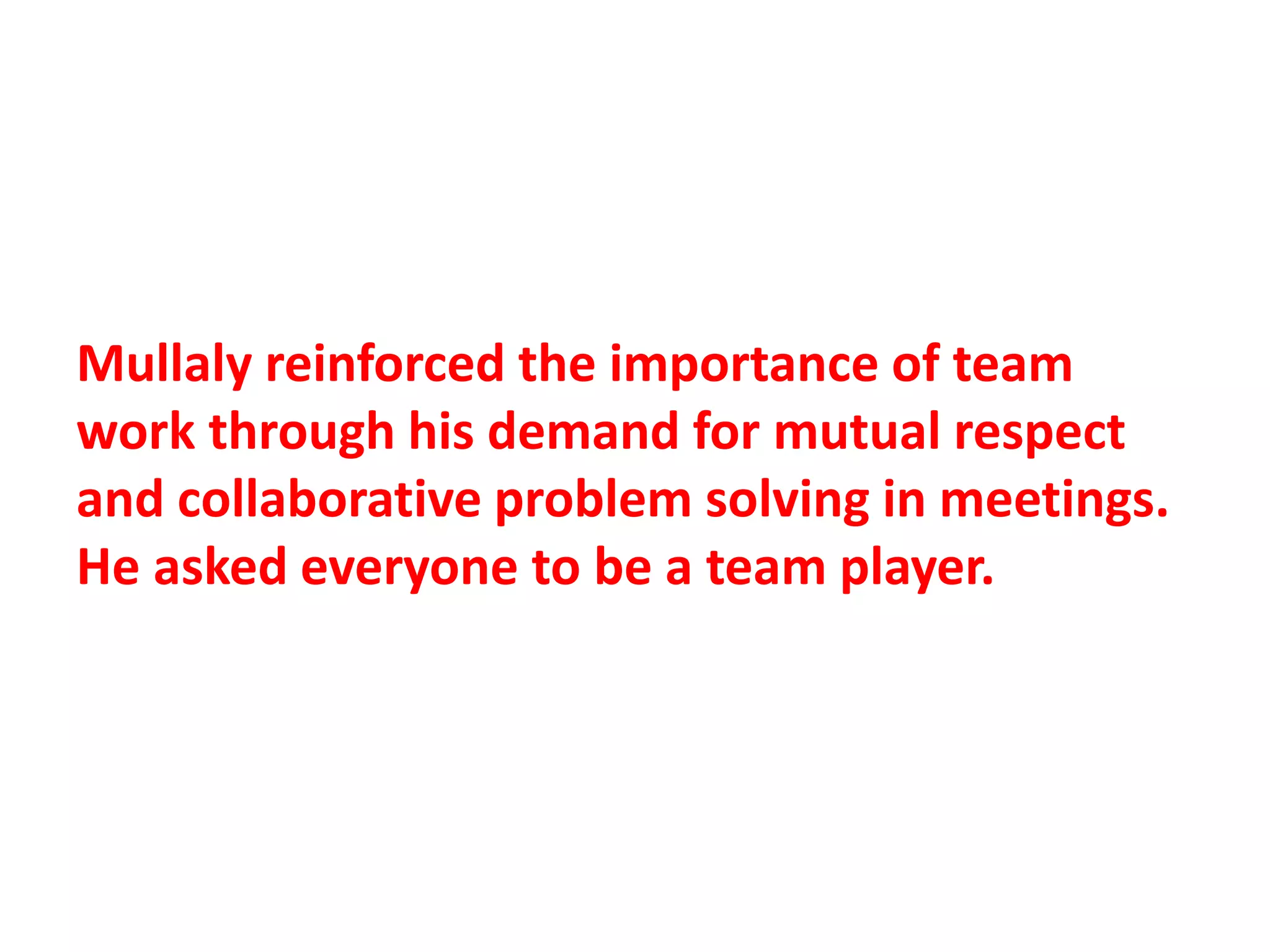 Mullaly reinforced the importance of team
work through his demand for mutual respect
and collaborative problem solving in meetings.
He asked everyone to be a team player.
 