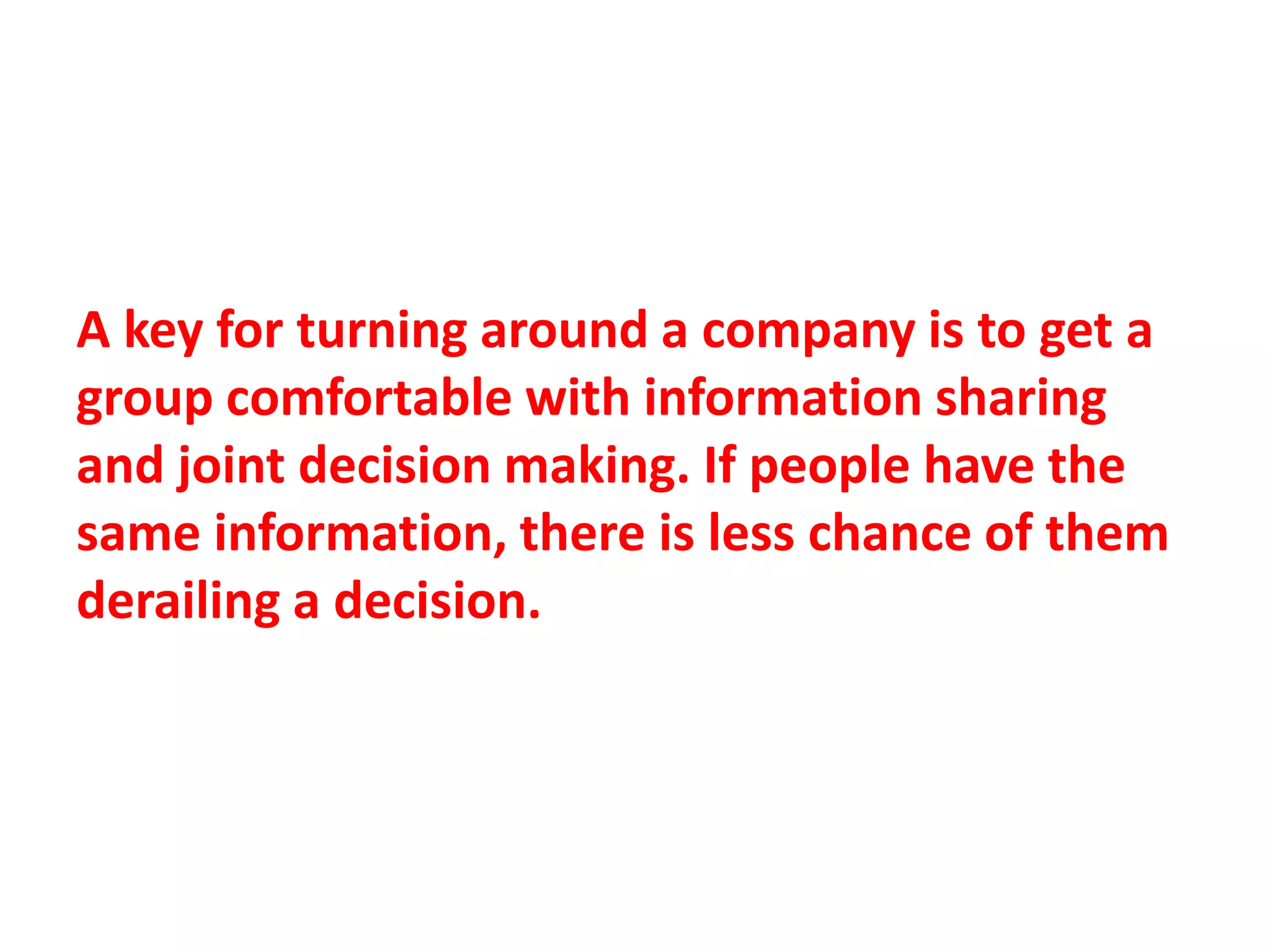 A key for turning around a company is to get a
group comfortable with information sharing
and joint decision making. If people have the
same information, there is less chance of them
derailing a decision.
 