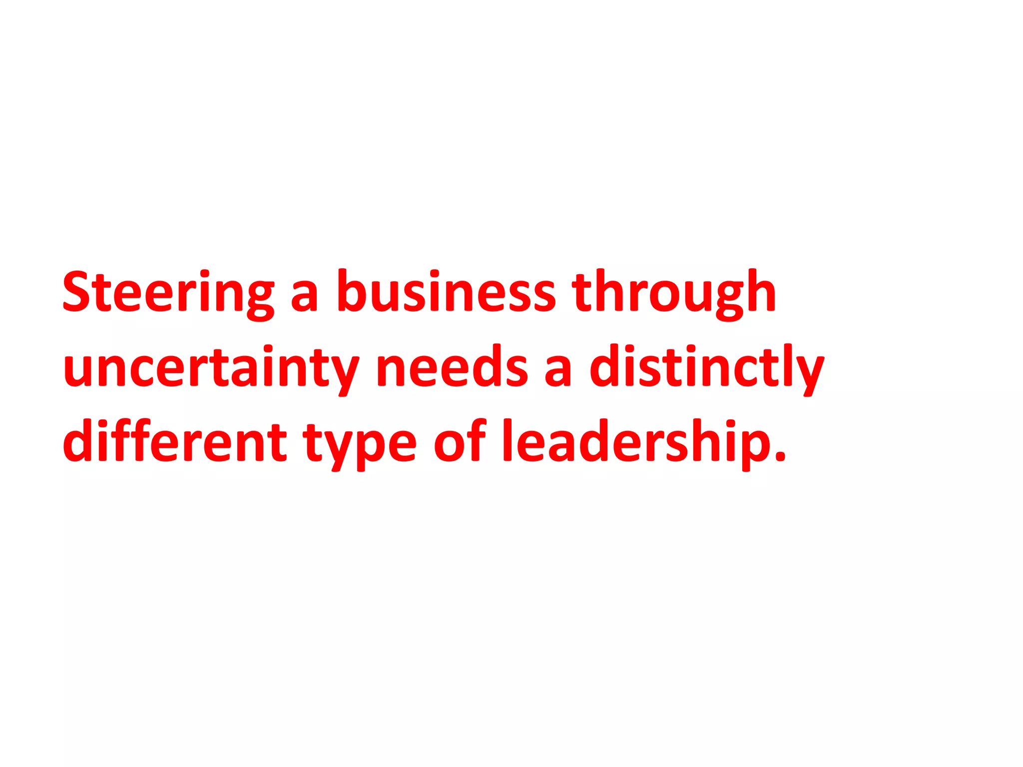 Steering a business through
uncertainty needs a distinctly
different type of leadership.
 