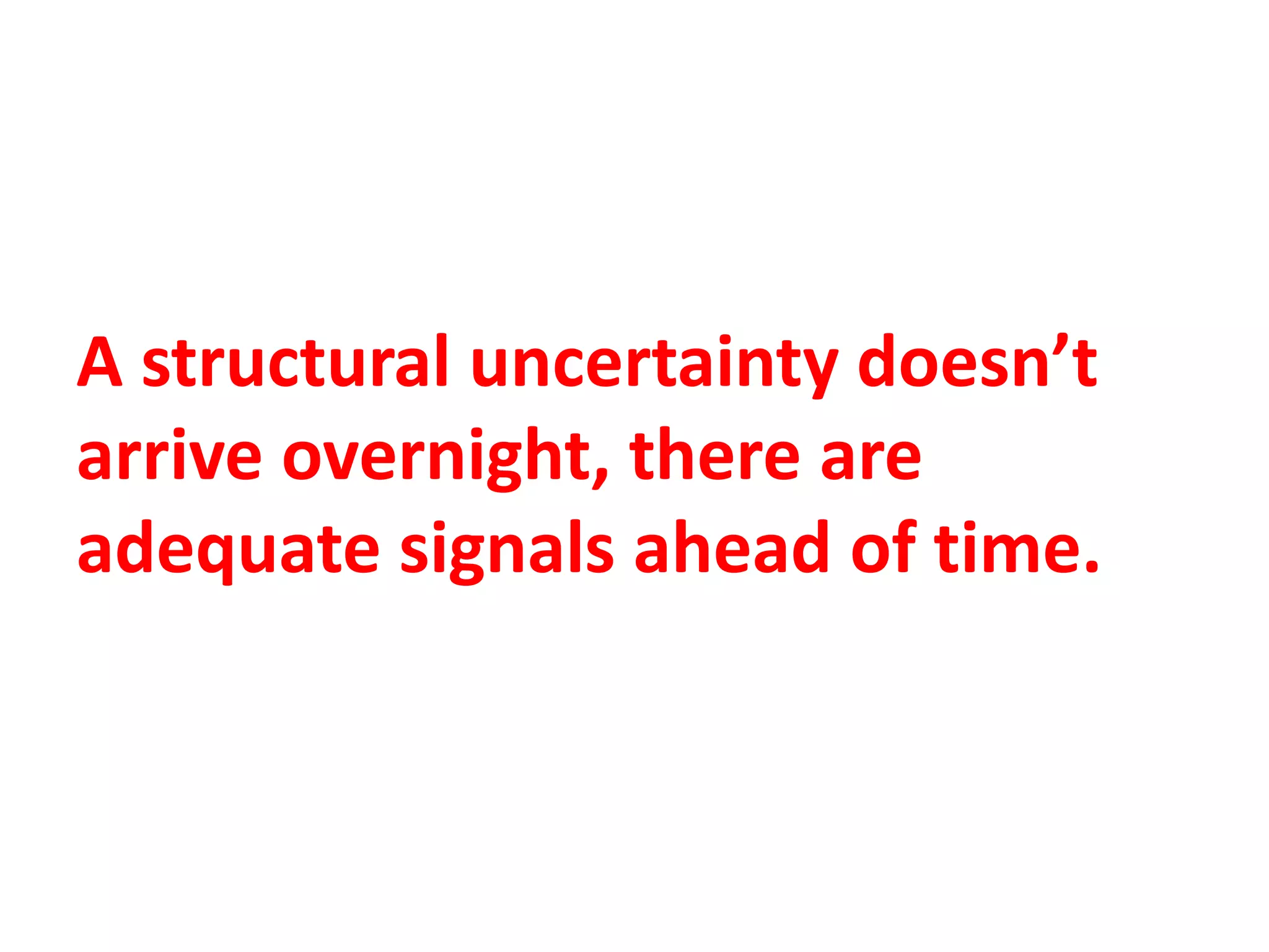 A structural uncertainty doesn’t
arrive overnight, there are
adequate signals ahead of time.
 
